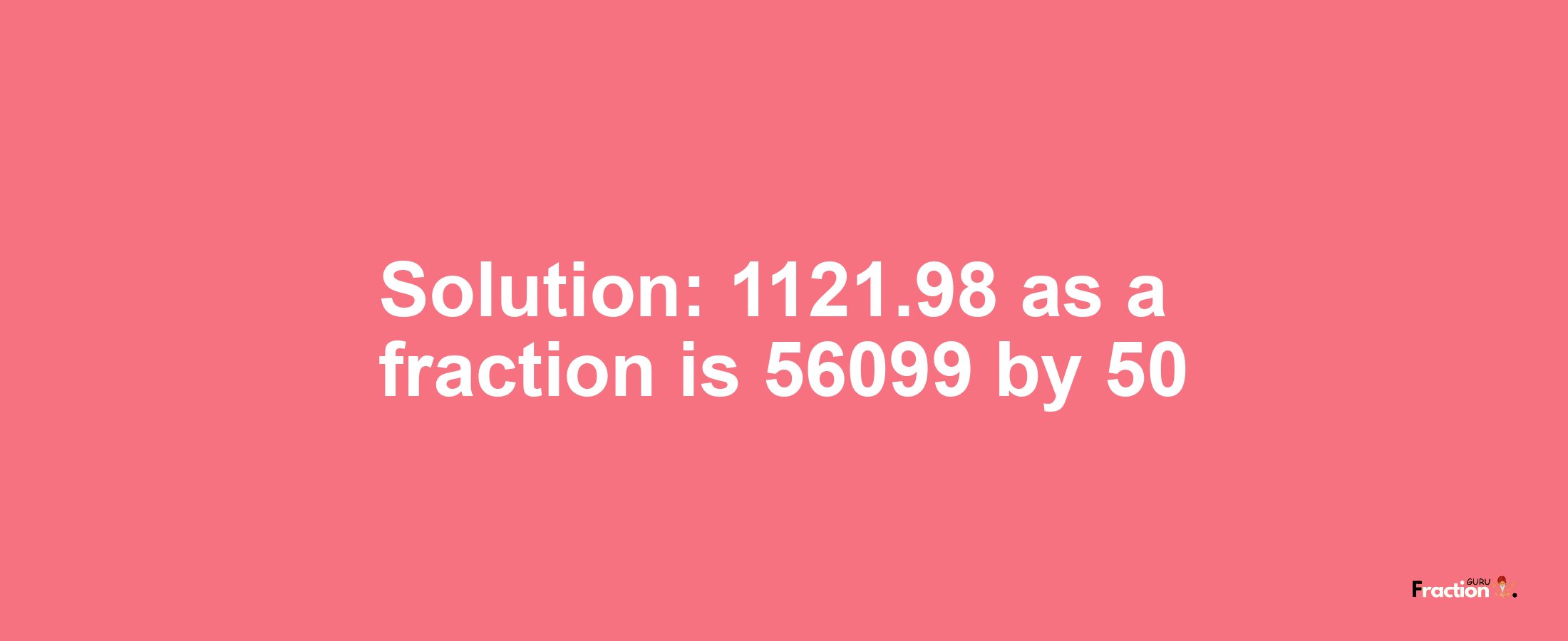 Solution:1121.98 as a fraction is 56099/50